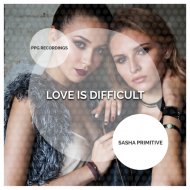 Sasha Primitive - Love Is Difficult (Original Mix)